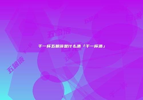 干一杯五粮液是什么酒「干一杯酒」