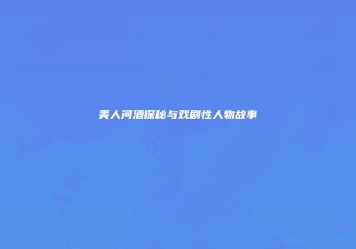 美人河酒探秘与戏剧性人物故事