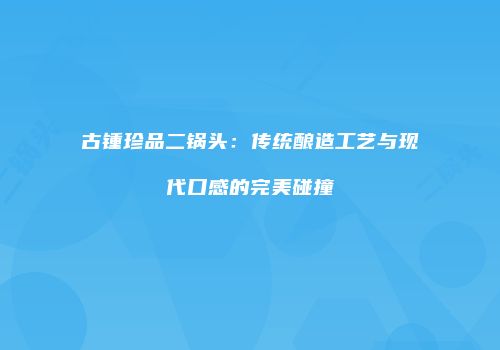 古锺珍品二锅头：传统酿造工艺与现代口感的完美碰撞