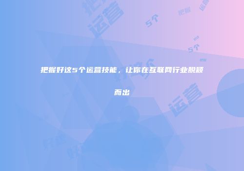 把握好这5个运营技能，让你在互联网行业脱颖而出