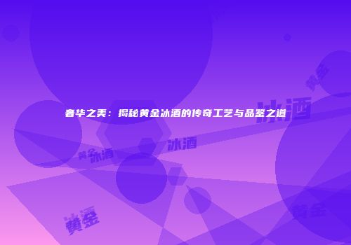 奢华之美：揭秘黄金冰酒的传奇工艺与品鉴之道