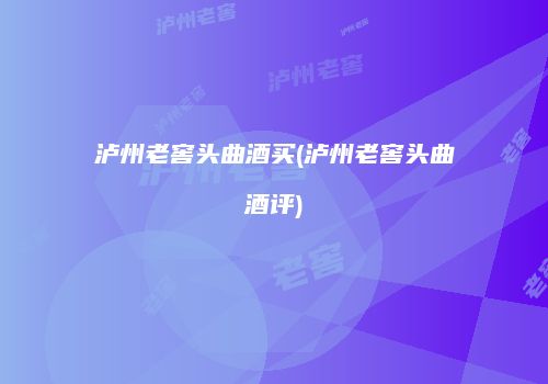 泸州老窖头曲酒买(泸州老窖头曲酒评)