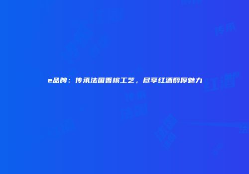 e品牌：传承法国香槟工艺，尽享红酒醇厚魅力