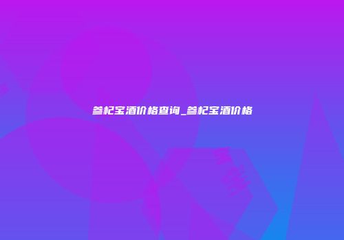 参杞宝酒价格查询_参杞宝酒价格