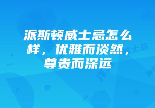 派斯顿威士忌怎么样，优雅而淡然，尊贵而深远