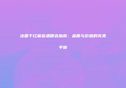法国干红葡萄酒精选指南：品质与价格的完美平衡