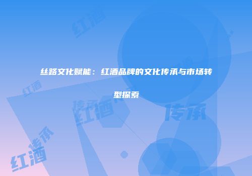 丝路文化赋能：红酒品牌的文化传承与市场转型探索