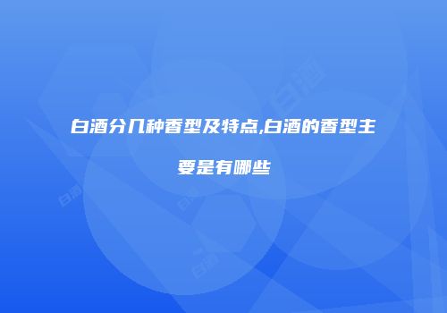 白酒分几种香型及特点,白酒的香型主要是有哪些