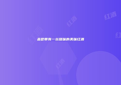 品尝带有一丝甜味的美味红酒