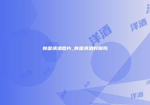 韩国清酒图片_韩国清酒好喝吗