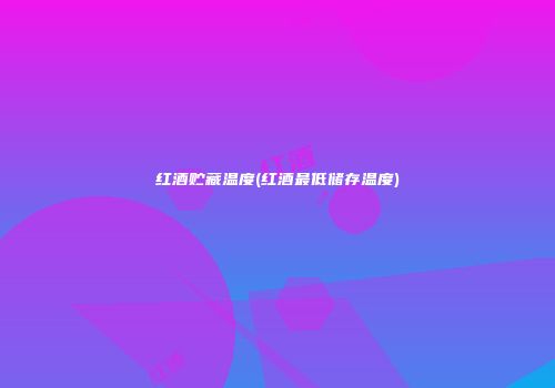 红酒贮藏温度(红酒最低储存温度)