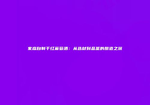家庭自制干红葡萄酒：从选材到品鉴的酿造之旅