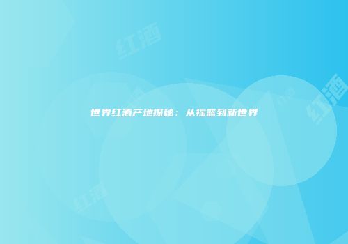 世界红酒产地探秘：从摇篮到新世界