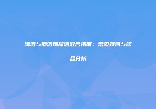 啤酒与烈酒鸡尾酒混合指南：常见疑问与饮品分析