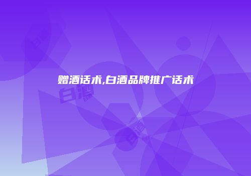 赠酒话术,白酒品牌推广话术