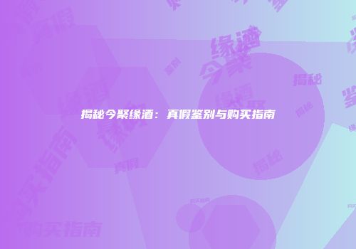 揭秘今聚缘酒：真假鉴别与购买指南