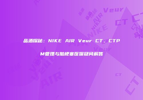 品酒探秘：NIKE AIR Veur CT、CTPM管理与脑梗塞医保疑问解答