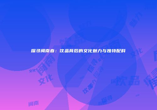 探寻闽南春：饮品背后的文化魅力与独特配料