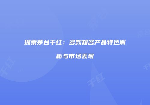 探索茅台干红：多款知名产品特色解析与市场表现