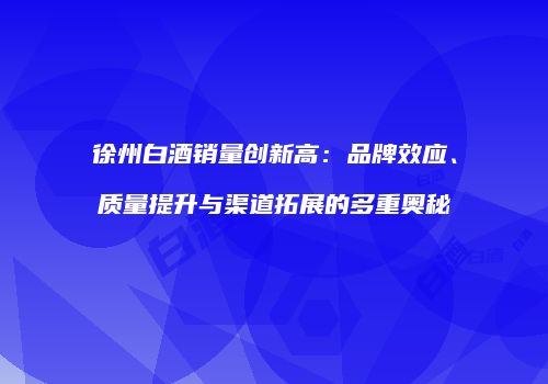 徐州白酒销量创新高：品牌效应、质量提升与渠道拓展的多重奥秘