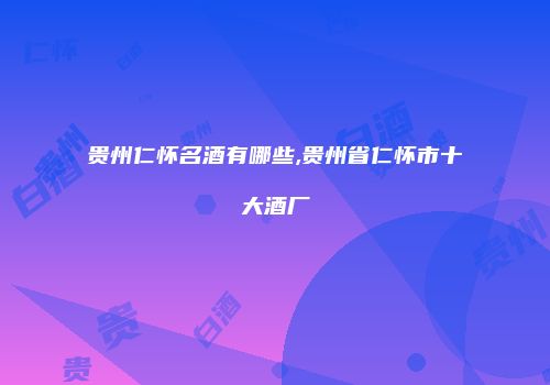 贵州仁怀名酒有哪些,贵州省仁怀市十大酒厂