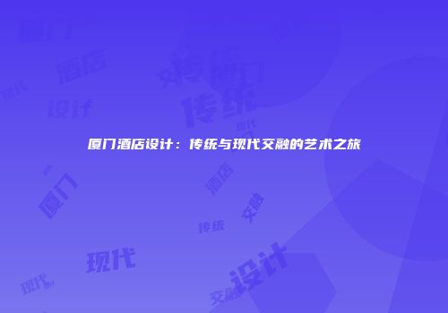 厦门酒店设计：传统与现代交融的艺术之旅