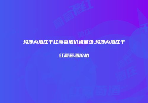 玛莎内酒庄干红葡萄酒价格多少,玛莎内酒庄干红葡萄酒价格