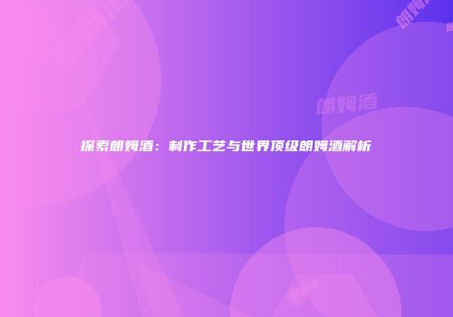 探索朗姆酒：制作工艺与世界顶级朗姆酒解析