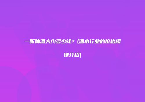 一听啤酒大约多少钱？(酒水行业的价格规律介绍)