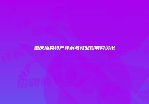 重庆酒类特产详解与就业招聘网资讯