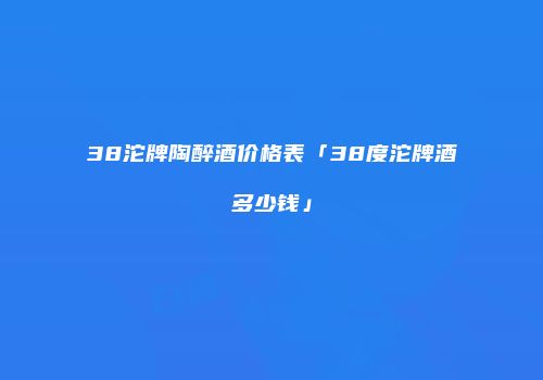38沱牌陶醉酒价格表「38度沱牌酒多少钱」