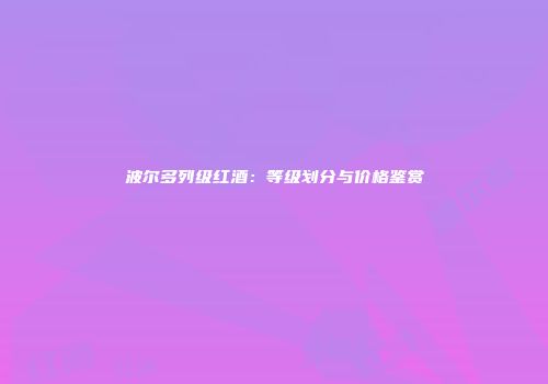 波尔多列级红酒：等级划分与价格鉴赏