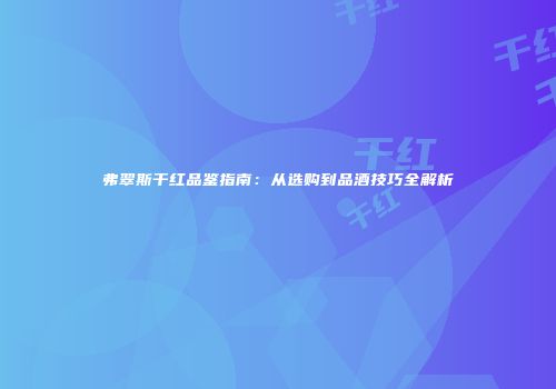弗翠斯干红品鉴指南：从选购到品酒技巧全解析