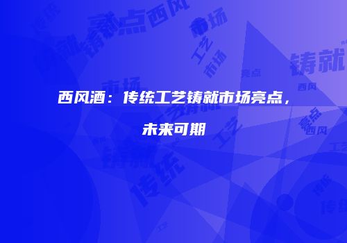 西风酒：传统工艺铸就市场亮点，未来可期