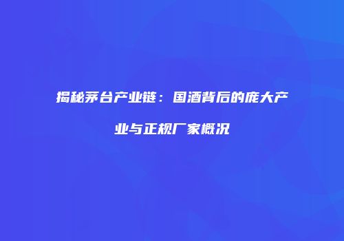 揭秘茅台产业链：国酒背后的庞大产业与正规厂家概况