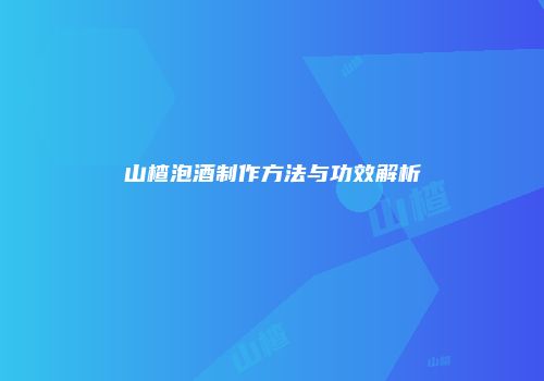 山楂泡酒制作方法与功效解析