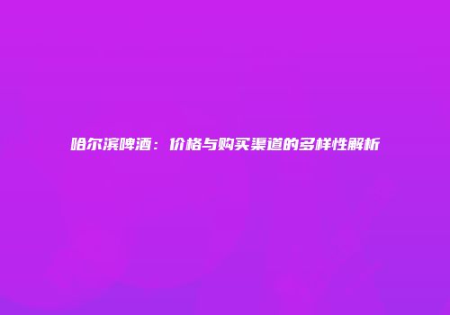 哈尔滨啤酒：价格与购买渠道的多样性解析