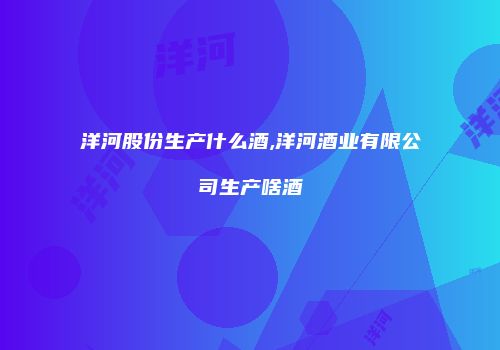 洋河股份生产什么酒,洋河酒业有限公司生产啥酒