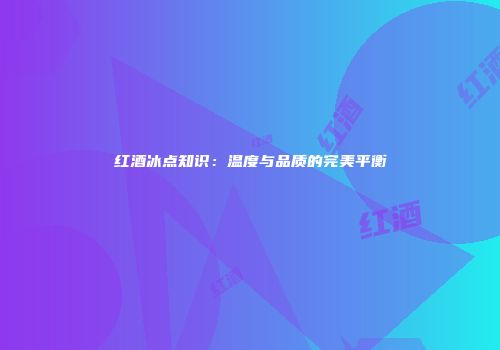 红酒冰点知识：温度与品质的完美平衡