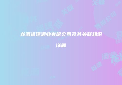 龙酒福建酒业有限公司及其关联知识详解