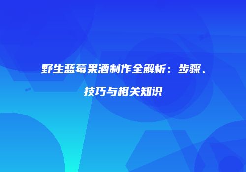 野生蓝莓果酒制作全解析：步骤、技巧与相关知识