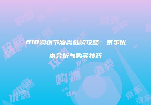 618购物节酒类选购攻略：京东优惠分析与购买技巧