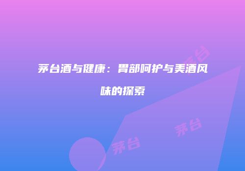 茅台酒与健康：胃部呵护与美酒风味的探索
