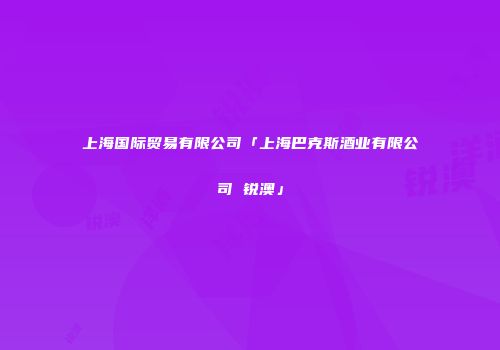 上海国际贸易有限公司「上海巴克斯酒业有限公司 锐澳」