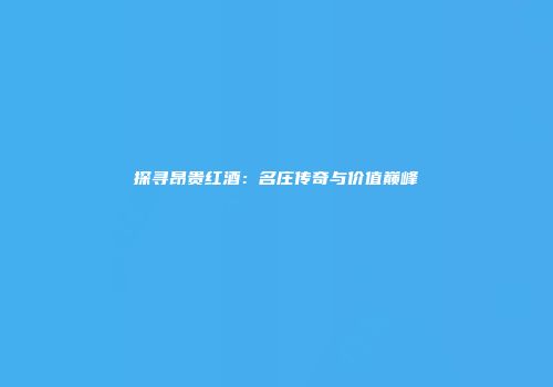 探寻昂贵红酒：名庄传奇与价值巅峰