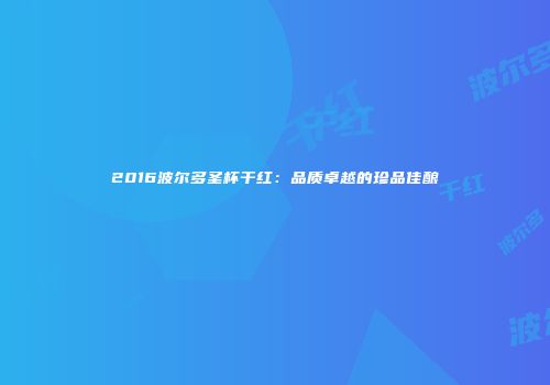 2016波尔多圣杯干红：品质卓越的珍品佳酿