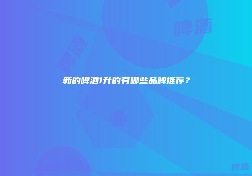 新的啤酒1升的有哪些品牌推荐？