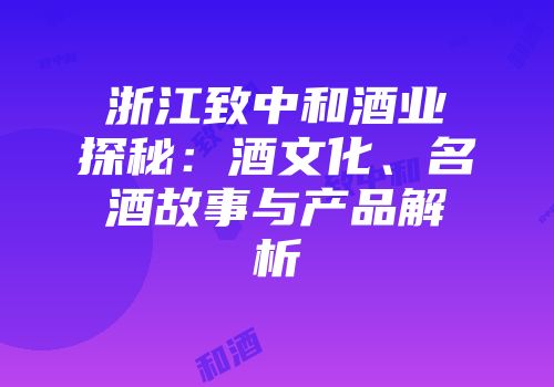 浙江致中和酒业探秘：酒文化、名酒故事与产品解析