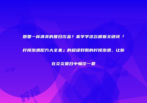 想要一杯清爽的夏日饮品？来学学这款根据关键词「柠檬泡酒配方大全集」的超级好喝的柠檬泡酒，让你在炎炎夏日中畅饮一夏