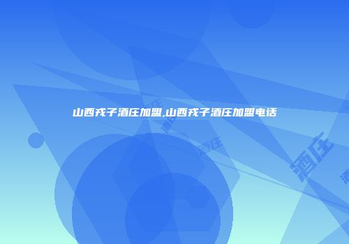 山西戎子酒庄加盟,山西戎子酒庄加盟电话